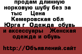 продам длинную норковую шубу без за 15тыс. › Цена ­ 15 000 - Кемеровская обл., Юрга г. Одежда, обувь и аксессуары » Женская одежда и обувь   